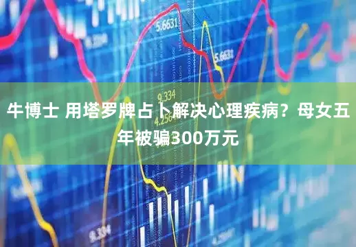 牛博士 用塔罗牌占卜解决心理疾病？母女五年被骗300万元