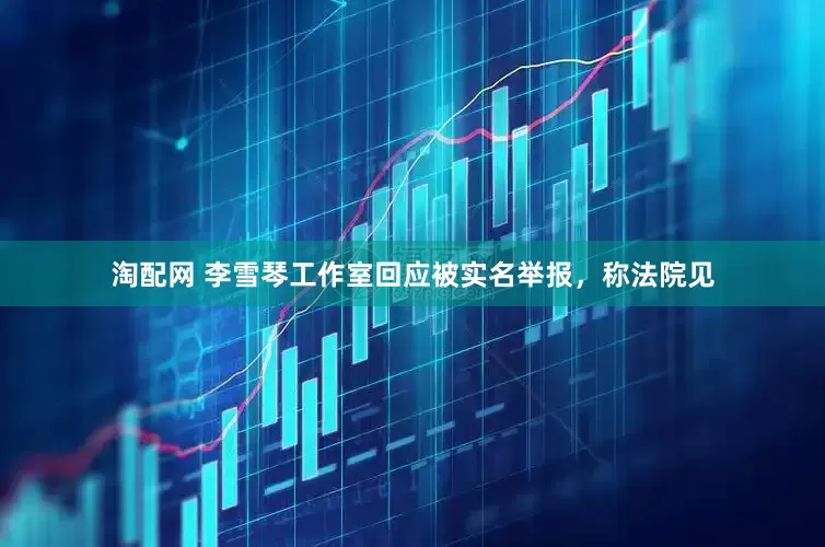 淘配网 李雪琴工作室回应被实名举报，称法院见