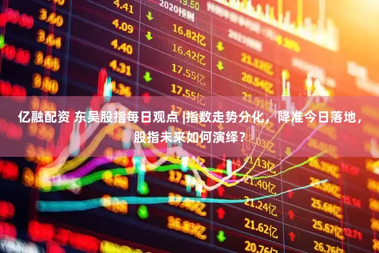 亿融配资 东吴股指每日观点 |指数走势分化，降准今日落地，股指未来如何演绎？