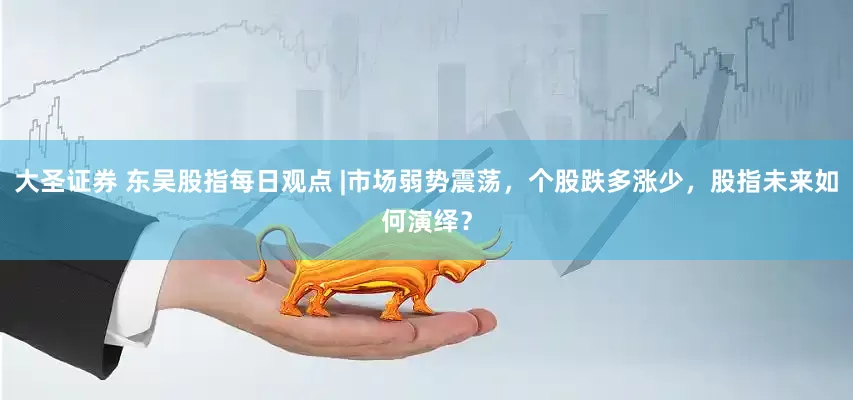 大圣证券 东吴股指每日观点 |市场弱势震荡，个股跌多涨少，股指未来如何演绎？