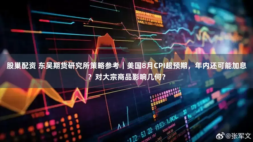 股巢配资 东吴期货研究所策略参考｜美国8月CPI超预期，年内还可能加息？对大宗商品影响几何？