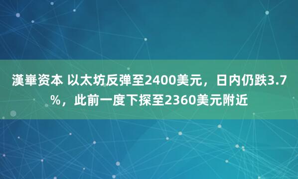 漢崋资本 以太坊反弹至2400美元，日内仍跌3.7%，此前一度下探至2360美元附近
