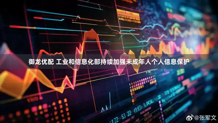 御龙优配 工业和信息化部持续加强未成年人个人信息保护