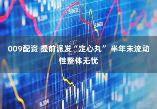 009配资 提前派发“定心丸” 半年末流动性整体无忧