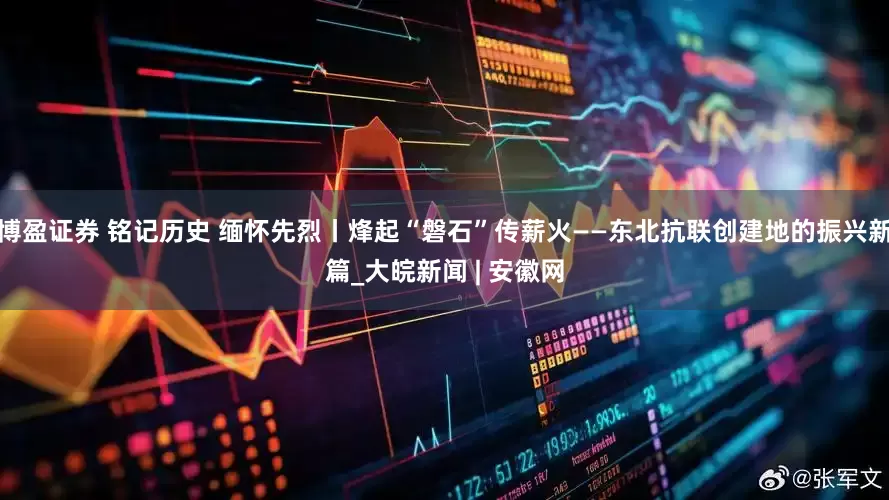 博盈证券 铭记历史 缅怀先烈丨烽起“磐石”传薪火——东北抗联创建地的振兴新篇_大皖新闻 | 安徽网