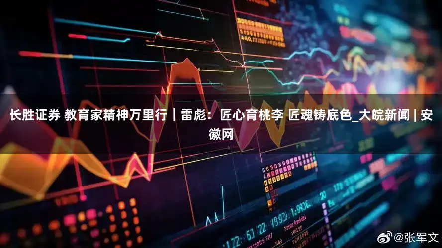 长胜证券 教育家精神万里行｜雷彪：匠心育桃李 匠魂铸底色_大皖新闻 | 安徽网