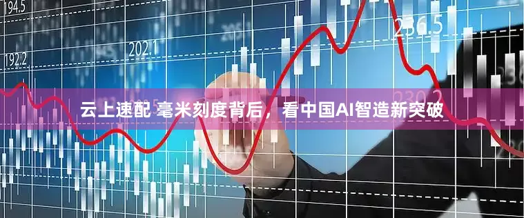 云上速配 毫米刻度背后，看中国AI智造新突破