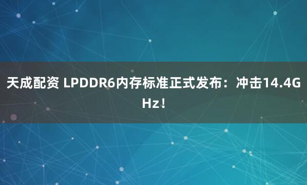 天成配资 LPDDR6内存标准正式发布：冲击14.4GHz！