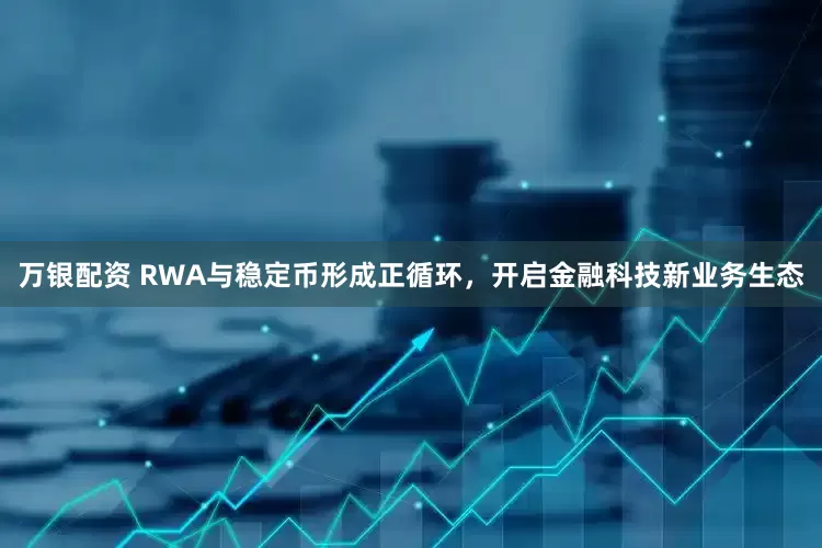 万银配资 RWA与稳定币形成正循环，开启金融科技新业务生态
