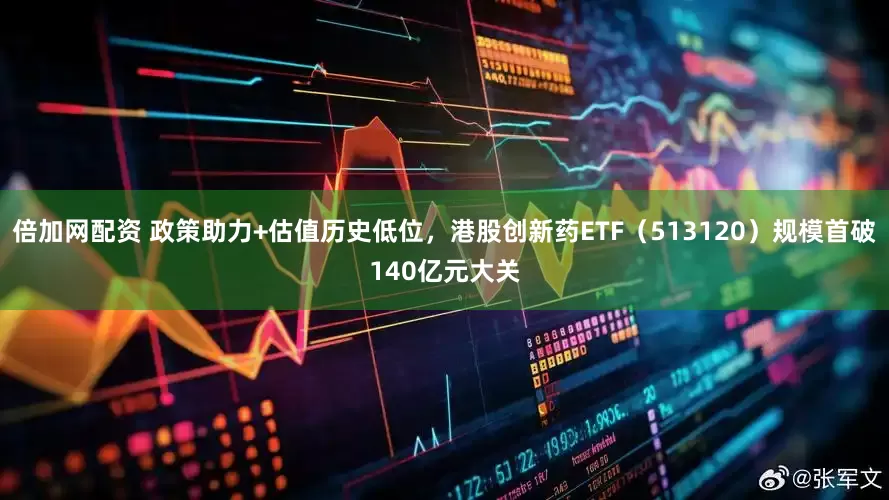 倍加网配资 政策助力+估值历史低位，港股创新药ETF（513120）规模首破140亿元大关