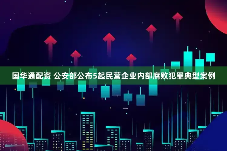 国华通配资 公安部公布5起民营企业内部腐败犯罪典型案例