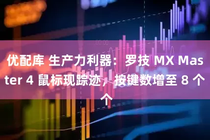 优配库 生产力利器：罗技 MX Master 4 鼠标现踪迹，按键数增至 8 个