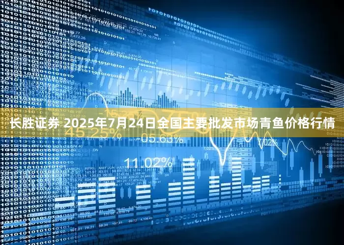 长胜证券 2025年7月24日全国主要批发市场青鱼价格行情