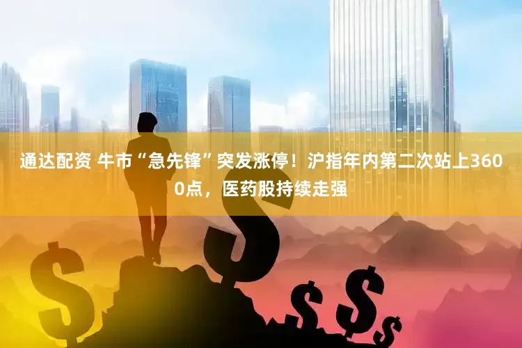 通达配资 牛市“急先锋”突发涨停！沪指年内第二次站上3600点，医药股持续走强