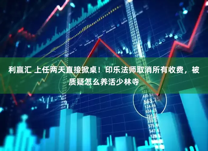 利赢汇 上任两天直接掀桌！印乐法师取消所有收费，被质疑怎么养活少林寺