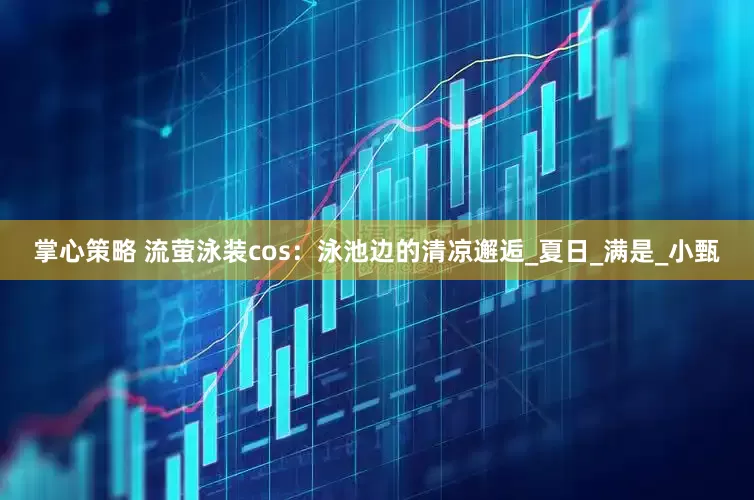 掌心策略 流萤泳装cos：泳池边的清凉邂逅_夏日_满是_小甄