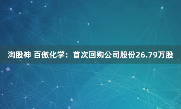 淘股神 百傲化学：首次回购公司股份26.79万股