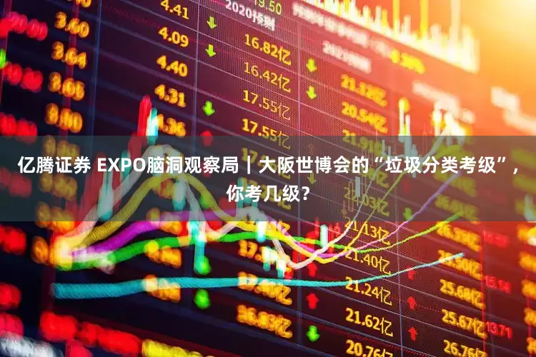 亿腾证券 EXPO脑洞观察局｜大阪世博会的“垃圾分类考级”，你考几级？