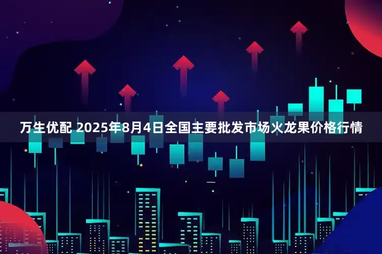 万生优配 2025年8月4日全国主要批发市场火龙果价格行情