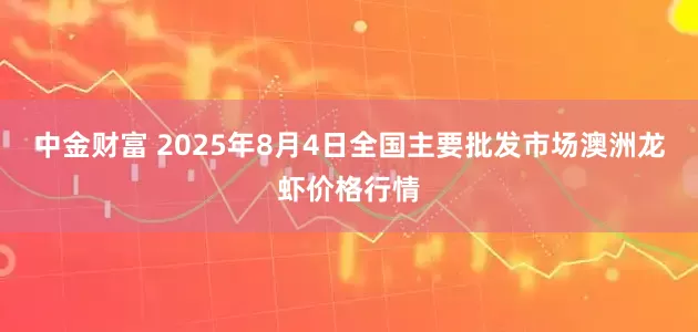 中金财富 2025年8月4日全国主要批发市场澳洲龙虾价格行情