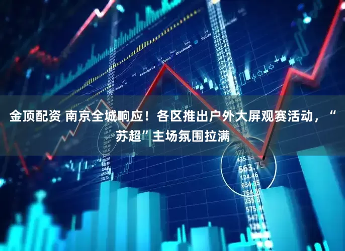 金顶配资 南京全城响应！各区推出户外大屏观赛活动，“苏超”主场氛围拉满