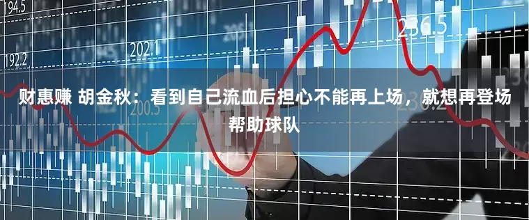 财惠赚 胡金秋：看到自己流血后担心不能再上场，就想再登场帮助球队