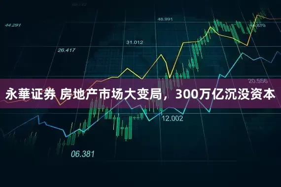 永華证券 房地产市场大变局，300万亿沉没资本