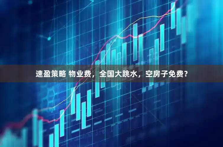 速盈策略 物业费，全国大跳水，空房子免费？