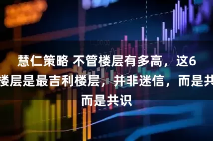慧仁策略 不管楼层有多高，这6个楼层是最吉利楼层，并非迷信，而是共识