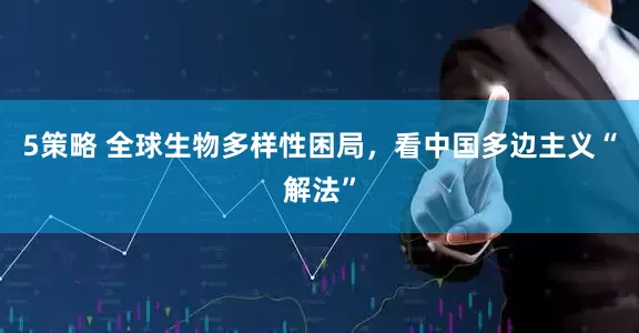 5策略 全球生物多样性困局，看中国多边主义“解法”