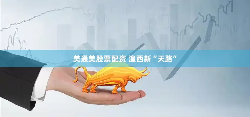 美通美股票配资 湟西新“天路”