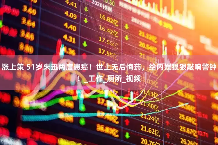 涨上策 51岁朱迅两度患癌！世上无后悔药，给内娱狠狠敲响警钟！_工作_厕所_视频