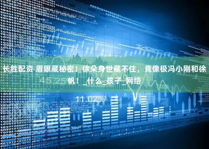 长胜配资 眉眼藏秘密！徐朵身世藏不住，竟像极冯小刚和徐帆！_什么_孩子_网络