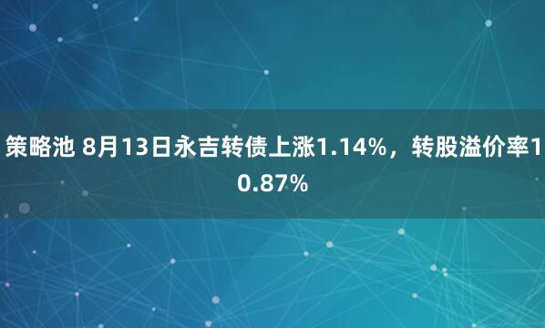 策略池 8月13日永吉转债上涨1.14%，转股溢价率10.87%