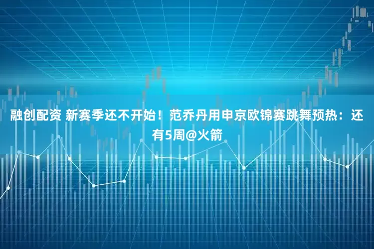 融创配资 新赛季还不开始！范乔丹用申京欧锦赛跳舞预热：还有5周@火箭