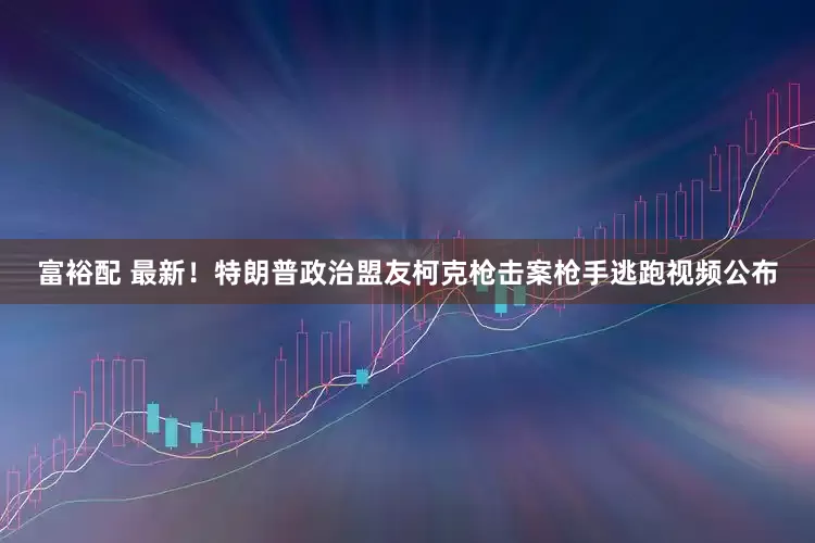 富裕配 最新！特朗普政治盟友柯克枪击案枪手逃跑视频公布