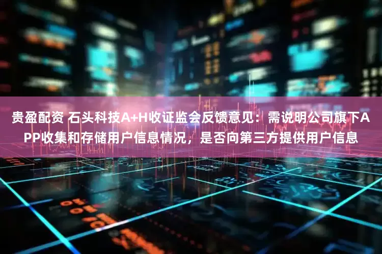 贵盈配资 石头科技A+H收证监会反馈意见：需说明公司旗下APP收集和存储用户信息情况，是否向第三方提供用户信息