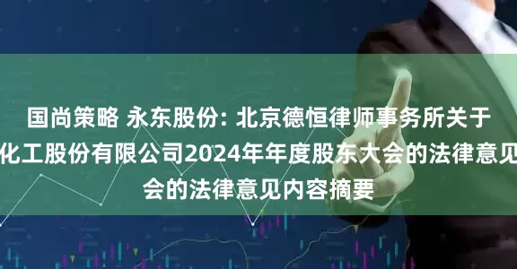 国尚策略 永东股份: 北京德恒律师事务所关于山西永东化工股份有限公司2024年年度股东大会的法律意见内容摘要
