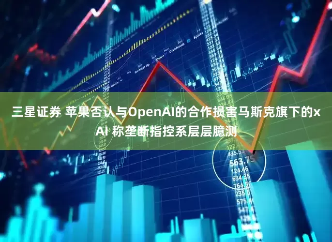 三星证券 苹果否认与OpenAI的合作损害马斯克旗下的xAI 称垄断指控系层层臆测