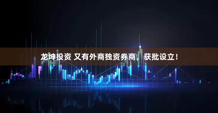 龙坤投资 又有外商独资券商，获批设立！