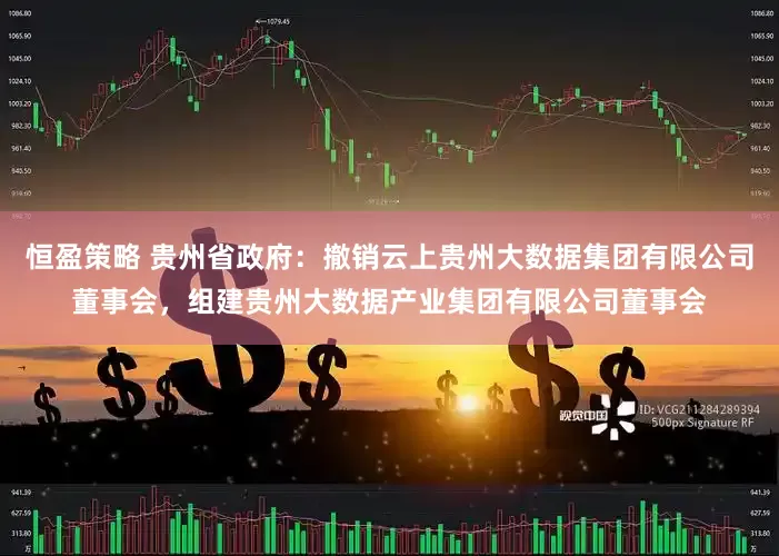 恒盈策略 贵州省政府：撤销云上贵州大数据集团有限公司董事会，组建贵州大数据产业集团有限公司董事会