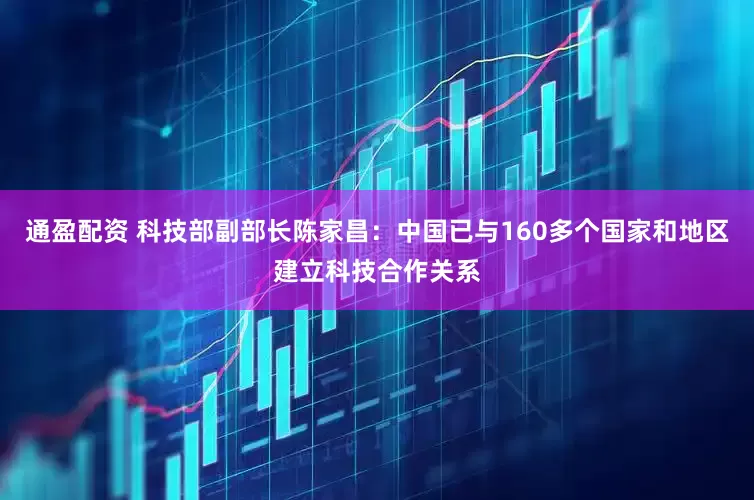 通盈配资 科技部副部长陈家昌：中国已与160多个国家和地区建立科技合作关系