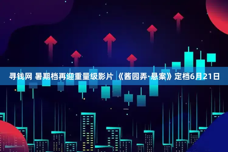 寻钱网 暑期档再迎重量级影片 《酱园弄·悬案》定档6月21日