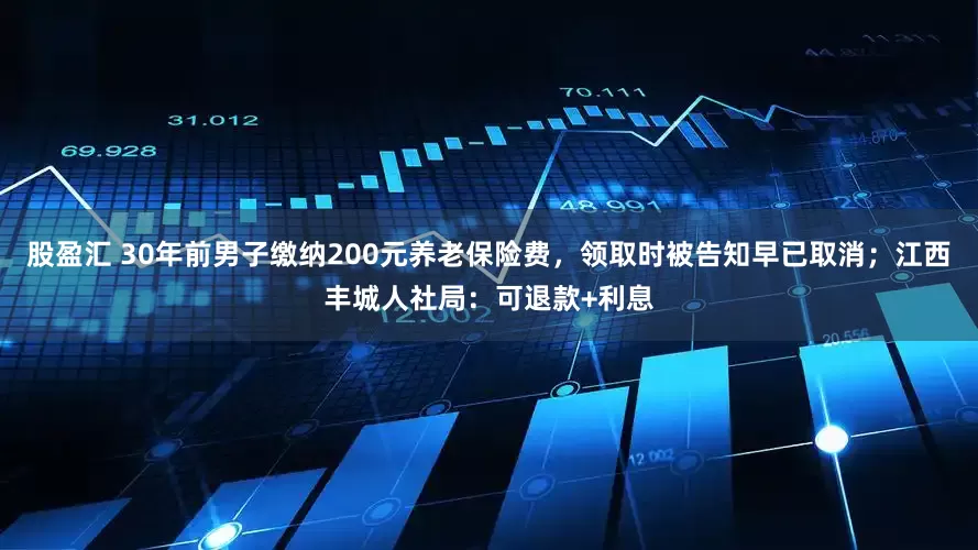 股盈汇 30年前男子缴纳200元养老保险费,领取时被告知早已取消;江西丰城人社局:可退款+利息