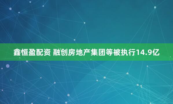 鑫恒盈配资 融创房地产集团等被执行14.9亿