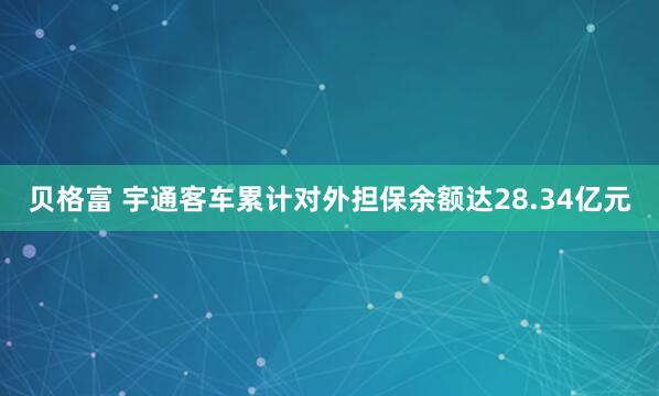 贝格富 宇通客车累计对外担保余额达28.34亿元