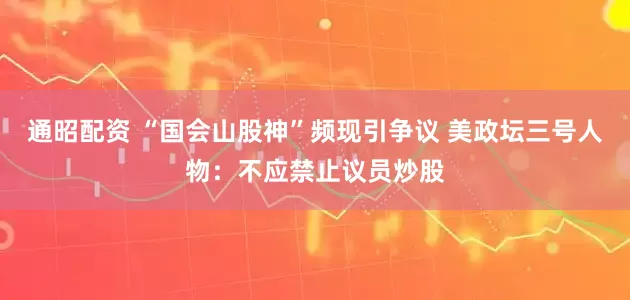 通昭配资 “国会山股神”频现引争议 美政坛三号人物：不应禁止议员炒股