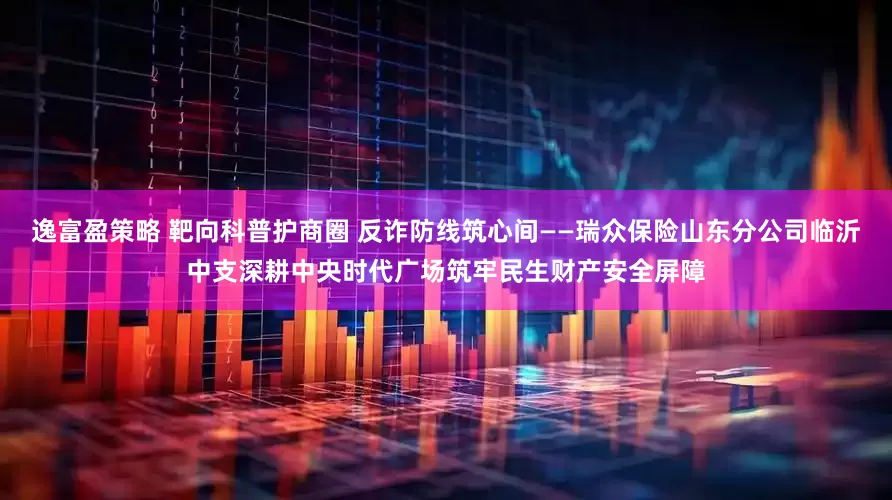 逸富盈策略 靶向科普护商圈 反诈防线筑心间——瑞众保险山东分公司临沂中支深耕中央时代广场筑牢民生财产安全屏障
