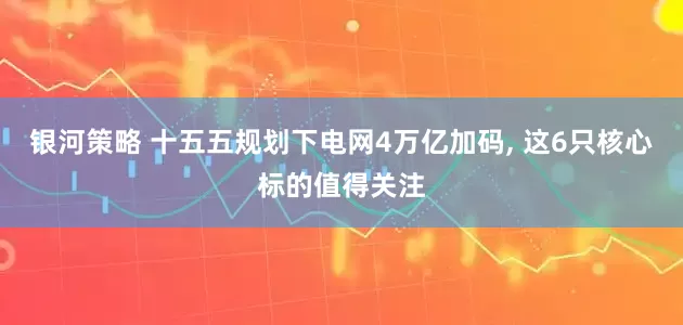 银河策略 十五五规划下电网4万亿加码, 这6只核心标的值得关注