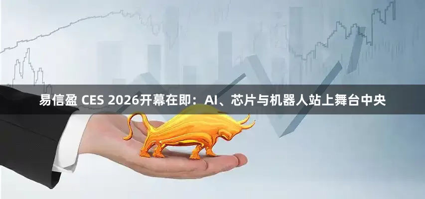 易信盈 CES 2026开幕在即：AI、芯片与机器人站上舞台中央